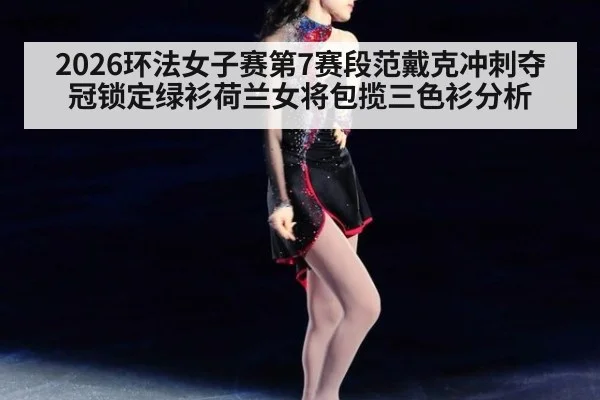 2026环法女子赛第7赛段范戴克冲刺夺冠锁定绿衫荷兰女将包揽三色衫分析