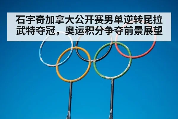 石宇奇加拿大公开赛男单逆转昆拉武特夺冠，奥运积分争夺前景展望