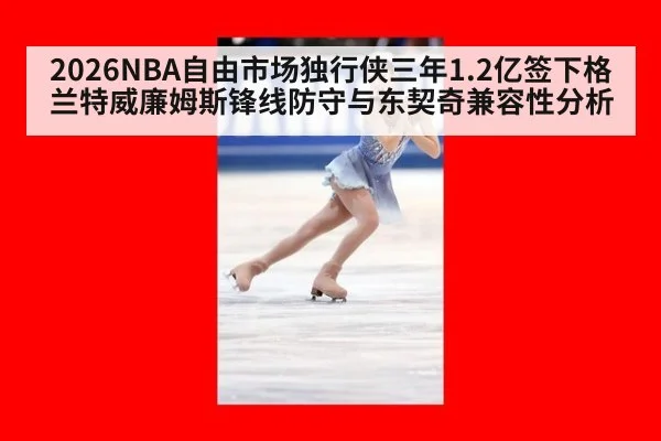 2026NBA自由市场独行侠三年1.2亿签下格兰特威廉姆斯锋线防守与东契奇兼容性分析