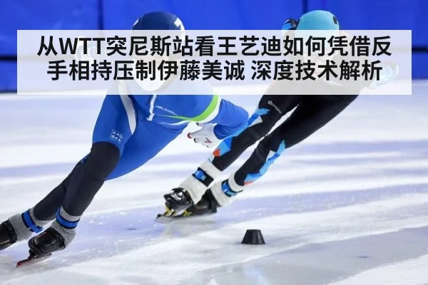 从WTT突尼斯站看王艺迪如何凭借反手相持压制伊藤美诚 深度技术解析