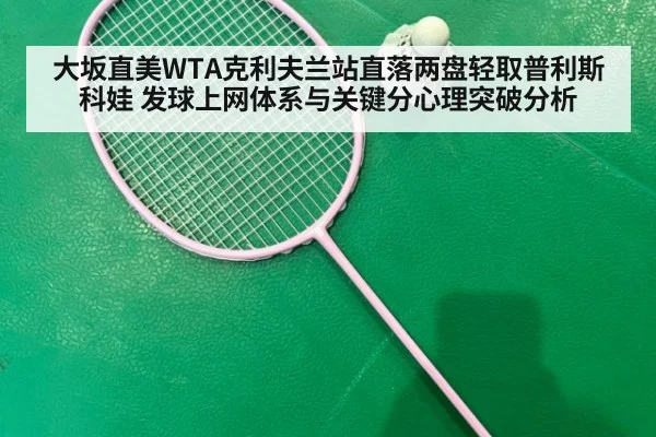 大坂直美WTA克利夫兰站直落两盘轻取普利斯科娃 发球上网体系与关键分心理突破分析