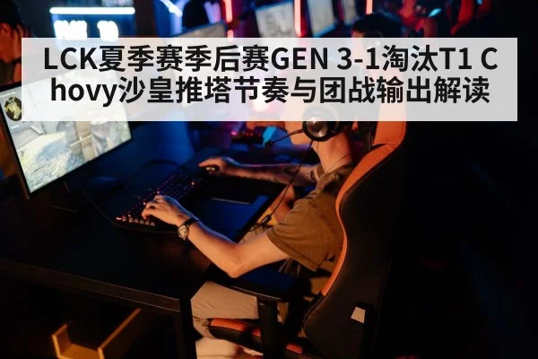 LCK夏季赛季后赛GEN 3-1淘汰T1 Chovy沙皇推塔节奏与团战输出解读
