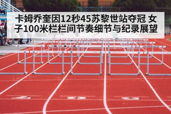 卡姆乔奎因12秒45苏黎世站夺冠 女子100米栏栏间节奏细节与纪录展望