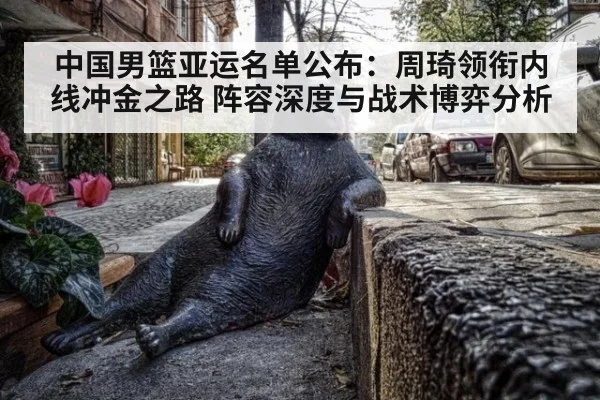 中国男篮亚运名单公布:周琦领衔内线冲金之路 阵容深度与战术博弈分析