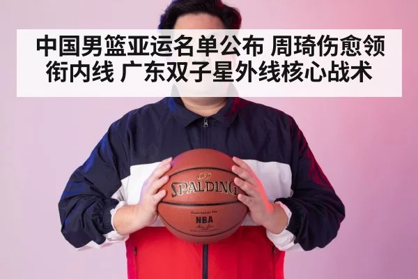 中国男篮亚运名单公布 周琦伤愈领衔内线 广东双子星外线核心战术