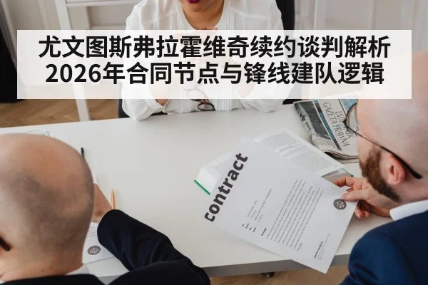 尤文图斯弗拉霍维奇续约谈判解析 2026年合同节点与锋线建队逻辑